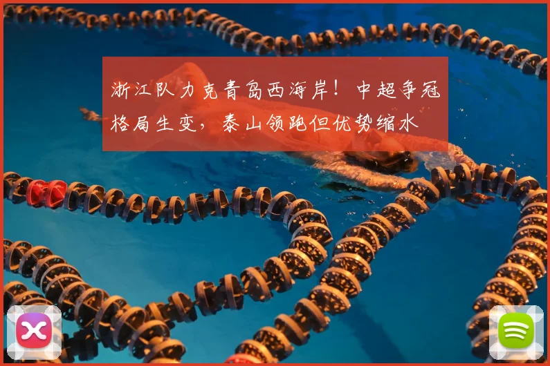浙江队力克青岛西海岸！中超争冠格局生变，泰山领跑但优势缩水