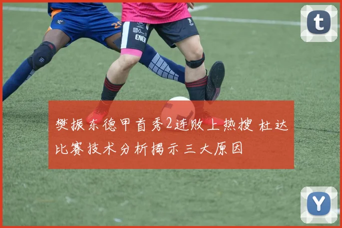 樊振东德甲首秀2连败上热搜 杜达比赛技术分析揭示三大原因