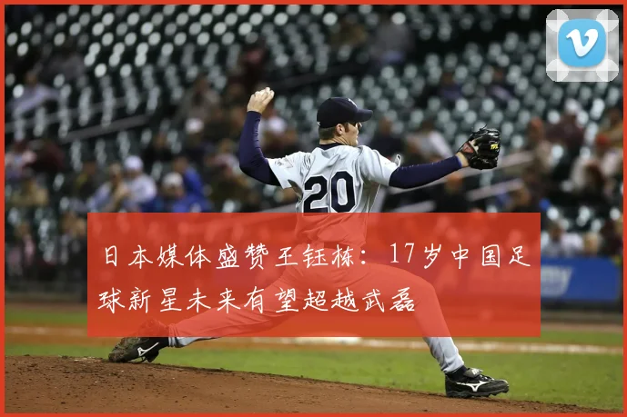 日本媒体盛赞王钰栋:17岁中国足球新星未来有望超越武磊