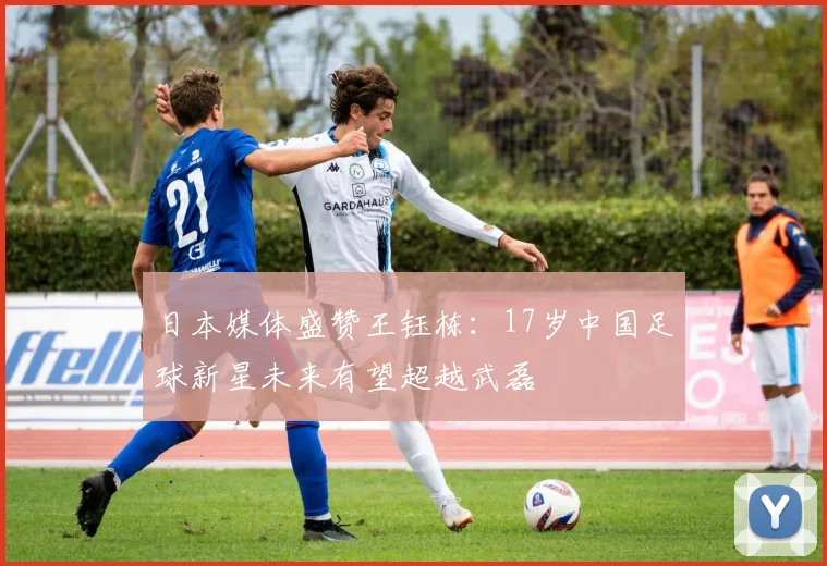 日本媒体盛赞王钰栋：17岁中国足球新星未来有望超越武磊