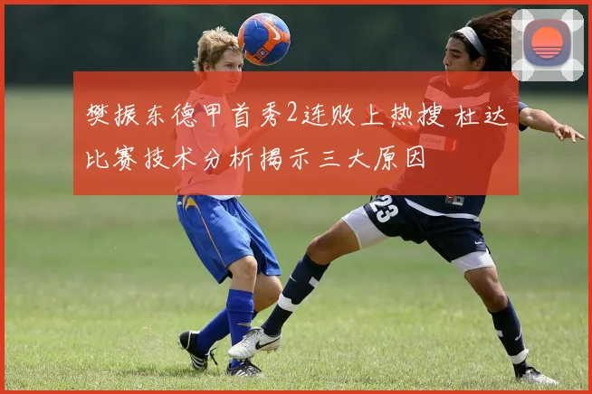 樊振东德甲首秀2连败上热搜 杜达比赛技术分析揭示三大原因